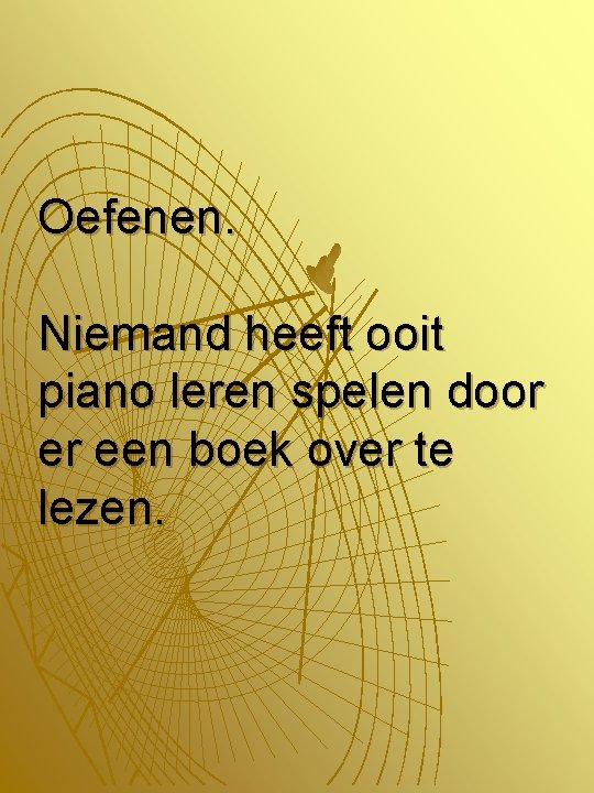 Oefenen. Niemand heeft ooit piano leren spelen door er een boek over te lezen.