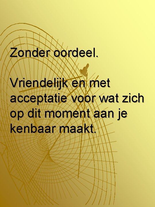 Zonder oordeel. Vriendelijk en met acceptatie voor wat zich op dit moment aan je