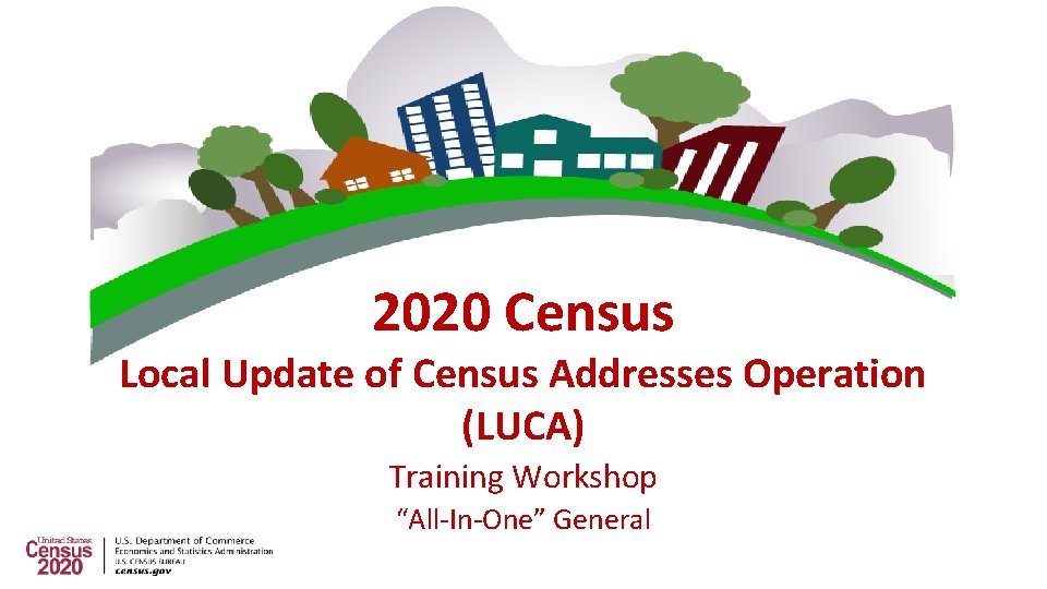 2020 Census Local Update of Census Addresses Operation (LUCA) Training Workshop “All-In-One” General 