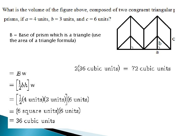 B = Base of prism which is a triangle (use the area of a