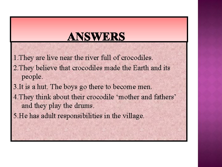 1. They are live near the river full of crocodiles. 2. They believe that