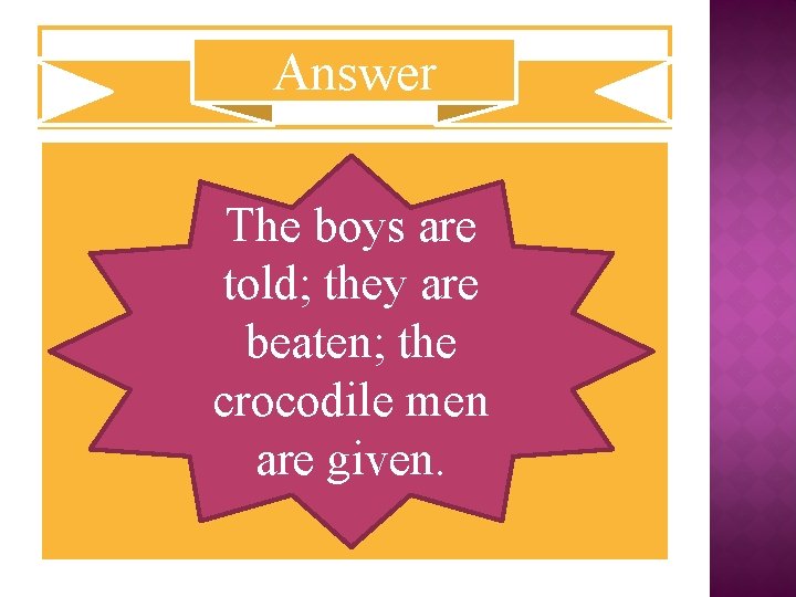 Answer The boys are told; they are beaten; the crocodile men are given. 