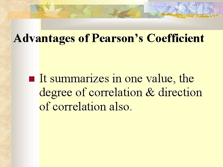 Advantages of Pearson’s Coefficient It summarizes in one value, the degree of correlation &