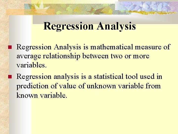 Regression Analysis is mathematical measure of average relationship between two or more variables. Regression