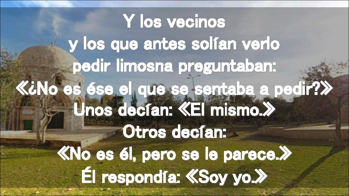 Y los vecinos y los que antes solían verlo pedir limosna preguntaban: «¿No es