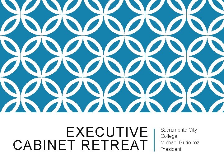 EXECUTIVE CABINET RETREAT Sacramento City College Michael Gutierrez President 