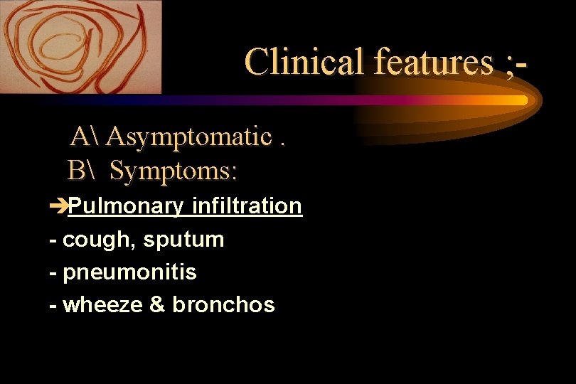 Clinical features ; A Asymptomatic. B Symptoms: èPulmonary infiltration - cough, sputum - pneumonitis Clinical features ; A Asymptomatic. B Symptoms: èPulmonary infiltration - cough, sputum - pneumonitis