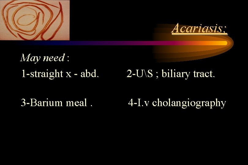Acariasis; May need : 1 -straight x - abd. 2 -US ; biliary tract. Acariasis; May need : 1 -straight x - abd. 2 -US ; biliary tract.
