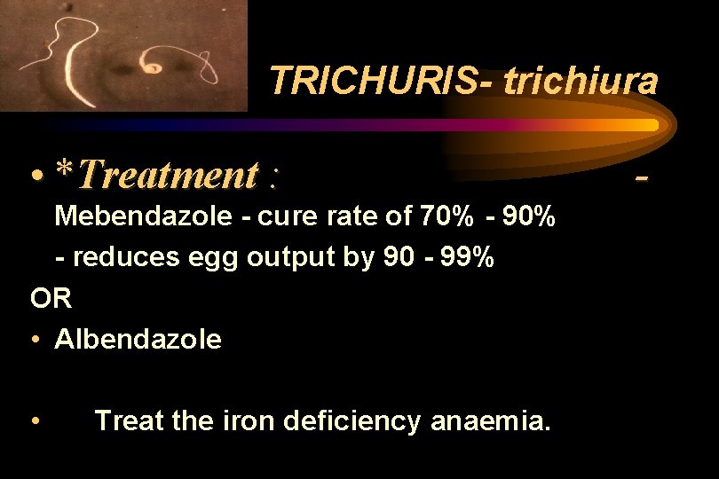 TRICHURIS- trichiura • *Treatment : Mebendazole - cure rate of 70% - 90% - TRICHURIS- trichiura • *Treatment : Mebendazole - cure rate of 70% - 90% -