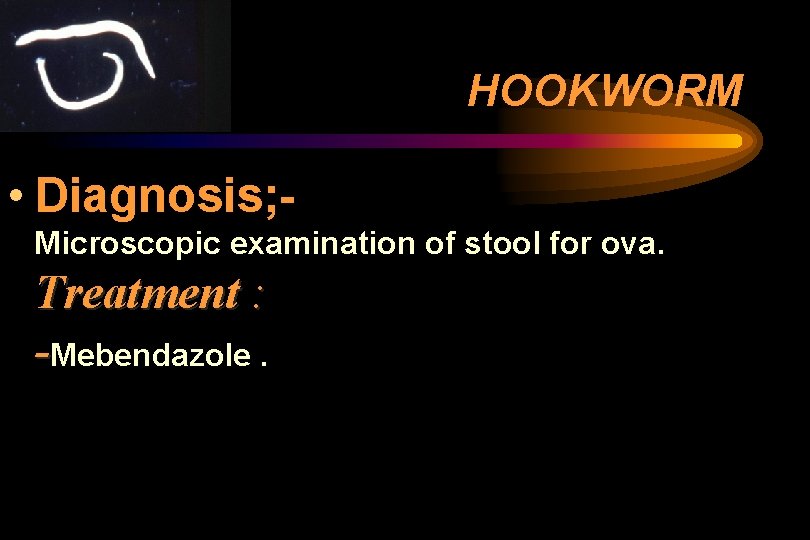 HOOKWORM • Diagnosis; Microscopic examination of stool for ova. Treatment : -Mebendazole. HOOKWORM • Diagnosis; Microscopic examination of stool for ova. Treatment : -Mebendazole.