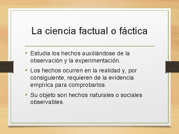 La ciencia factual o fáctica • Estudia los hechos auxiliándose de la observación y