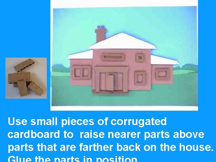 Use small pieces of corrugated cardboard to raise nearer parts above parts that are