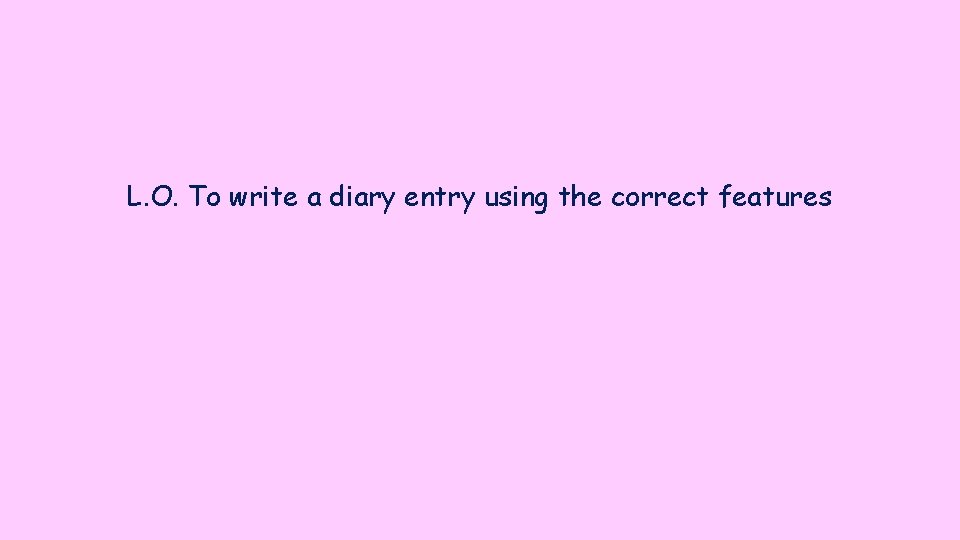 L. O. To write a diary entry using the correct features 