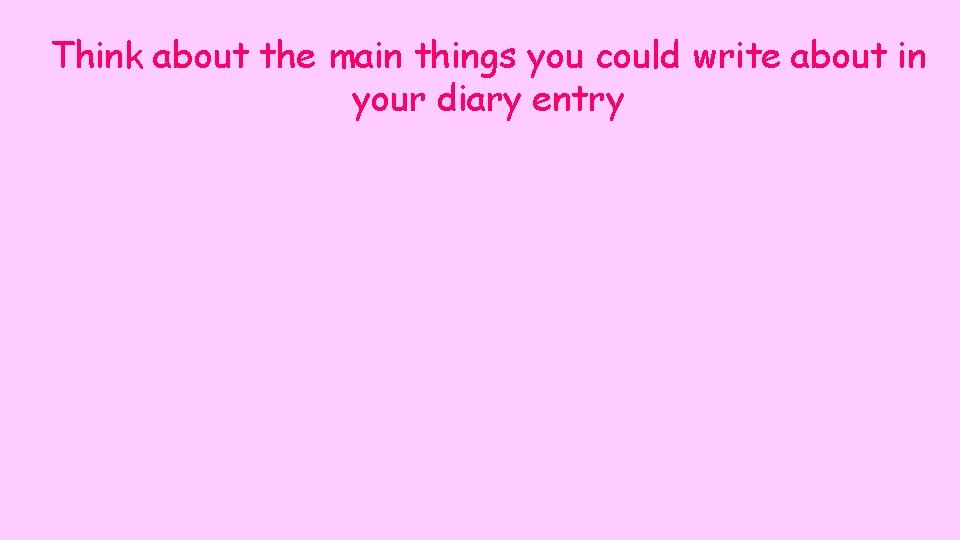 Think about the main things you could write about in your diary entry 