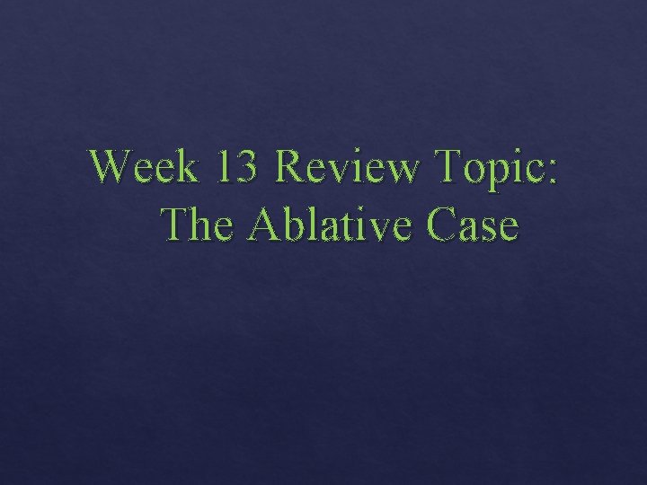 Week 13 Review Topic: The Ablative Case 