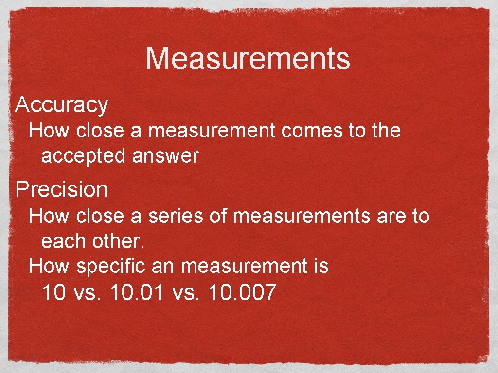 Measurements Accuracy How close a measurement comes to the accepted answer Precision How close