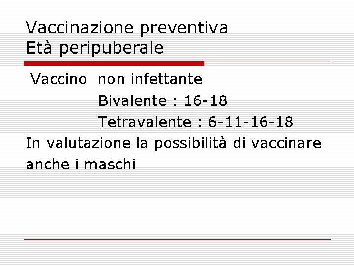 Vaccinazione preventiva Età peripuberale Vaccino non infettante Bivalente : 16 -18 Tetravalente : 6
