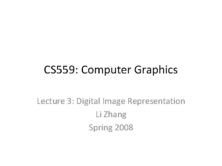 CS 559: Computer Graphics Lecture 3: Digital Image Representation Li Zhang Spring 2008 