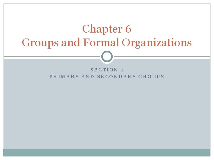 Chapter 6 Groups and Formal Organizations SECTION 1 PRIMARY AND SECONDARY GROUPS 