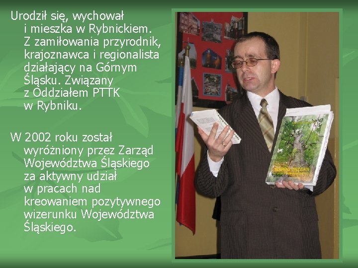 Urodził się, wychował i mieszka w Rybnickiem. Z zamiłowania przyrodnik, krajoznawca i regionalista działający