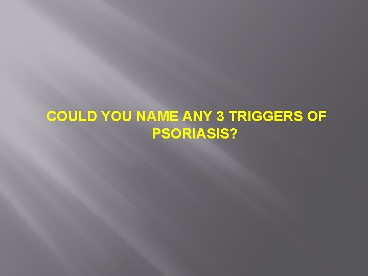 COULD YOU NAME ANY 3 TRIGGERS OF PSORIASIS? 