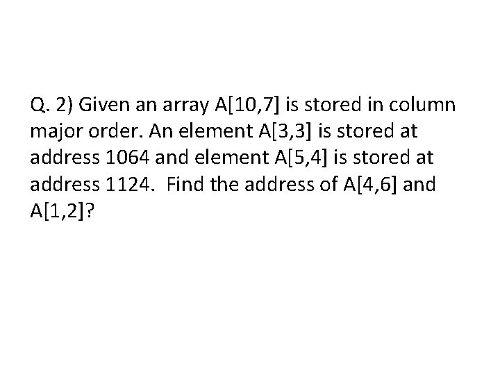 Q. 2) Given an array A[10, 7] is stored in column major order. An