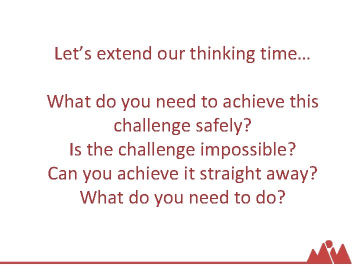 Let’s extend our thinking time… What do you need to achieve this challenge safely?
