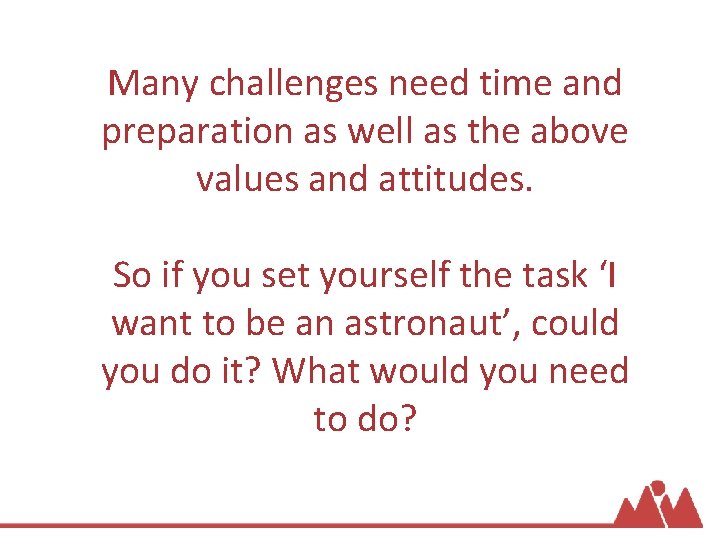 Many challenges need time and preparation as well as the above values and attitudes.