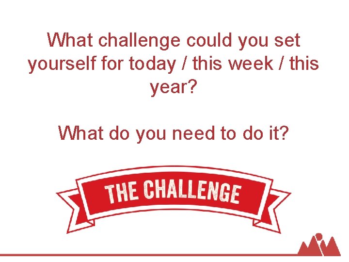 What challenge could you set yourself for today / this week / this year?