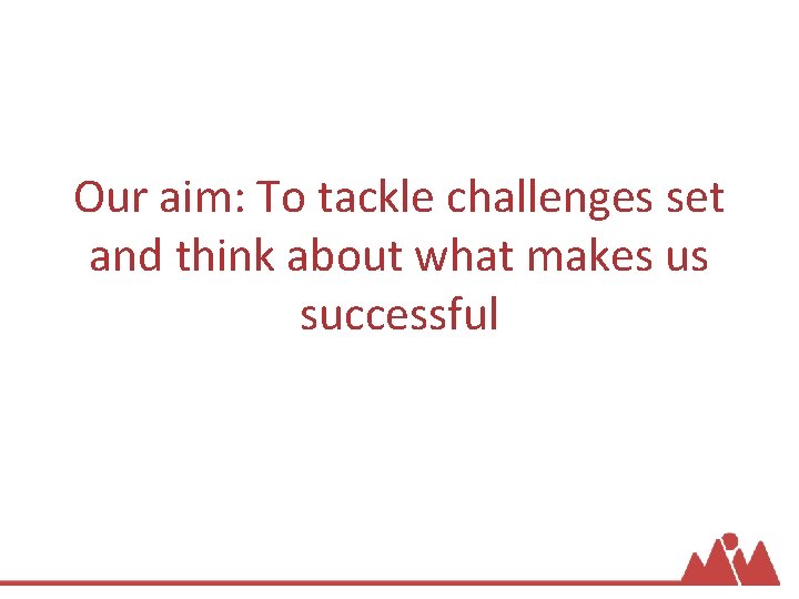 Our aim: To tackle challenges set and think about what makes us successful 