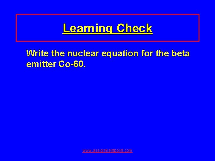Learning Check Write the nuclear equation for the beta emitter Co-60. www. assignmentpoint. com