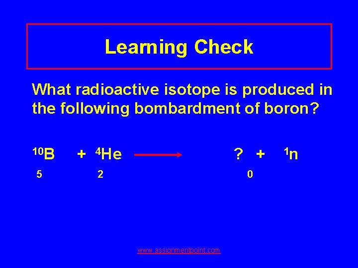 Learning Check What radioactive isotope is produced in the following bombardment of boron? 10