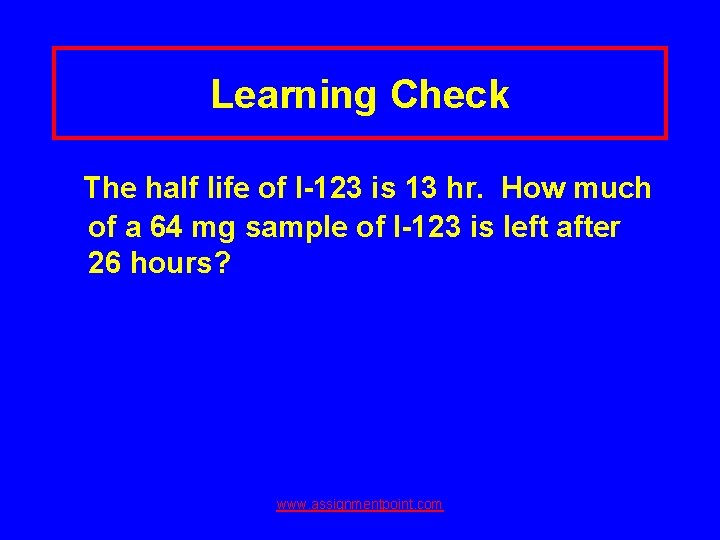 Learning Check The half life of I-123 is 13 hr. How much of a