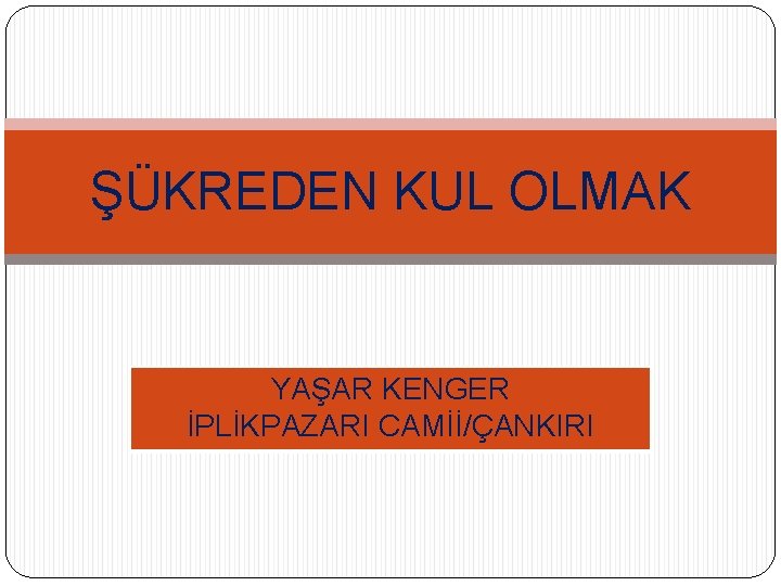 ŞÜKREDEN KUL OLMAK YAŞAR KENGER İPLİKPAZARI CAMİİ/ÇANKIRI 