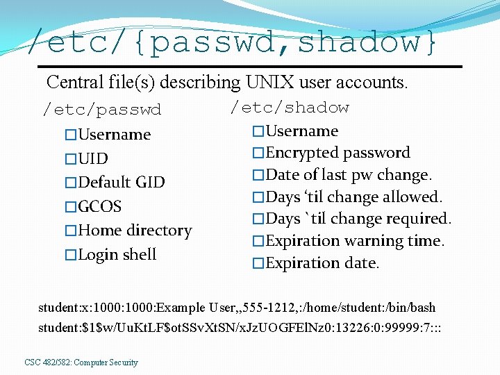/etc/{passwd, shadow} Central file(s) describing UNIX user accounts. /etc/passwd �Username �UID �Default GID �GCOS