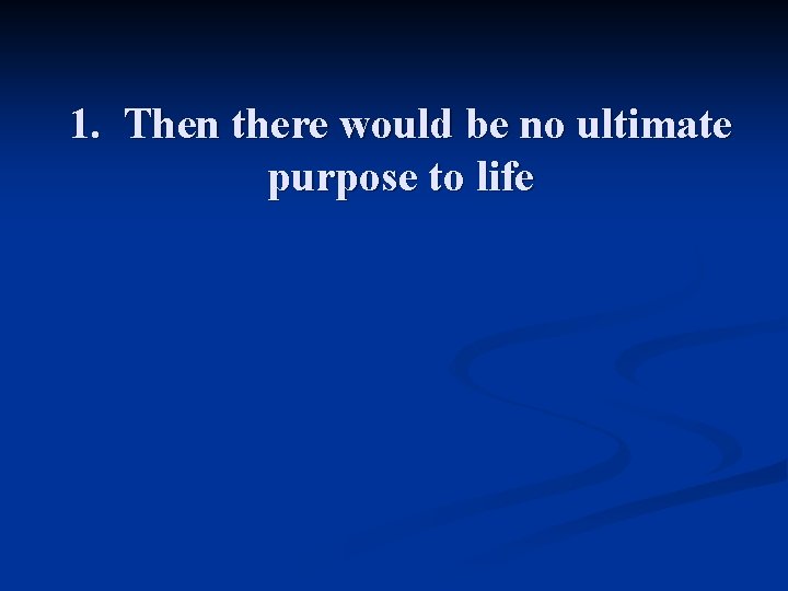 1. Then there would be no ultimate purpose to life 