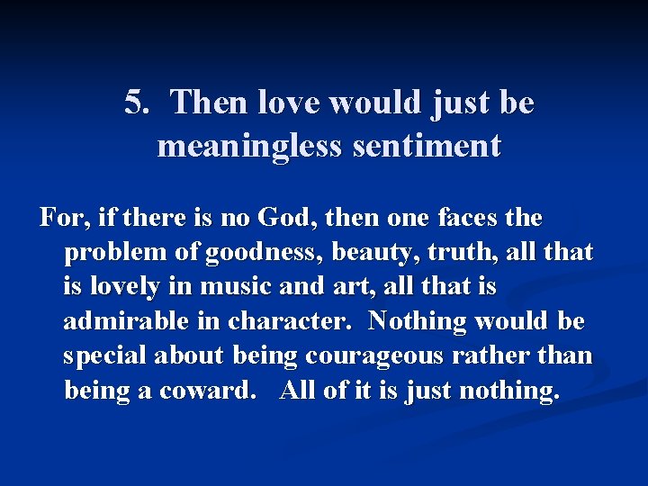 5. Then love would just be meaningless sentiment For, if there is no God,