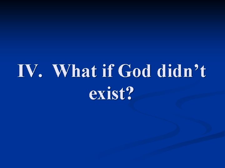 IV. What if God didn’t exist? 