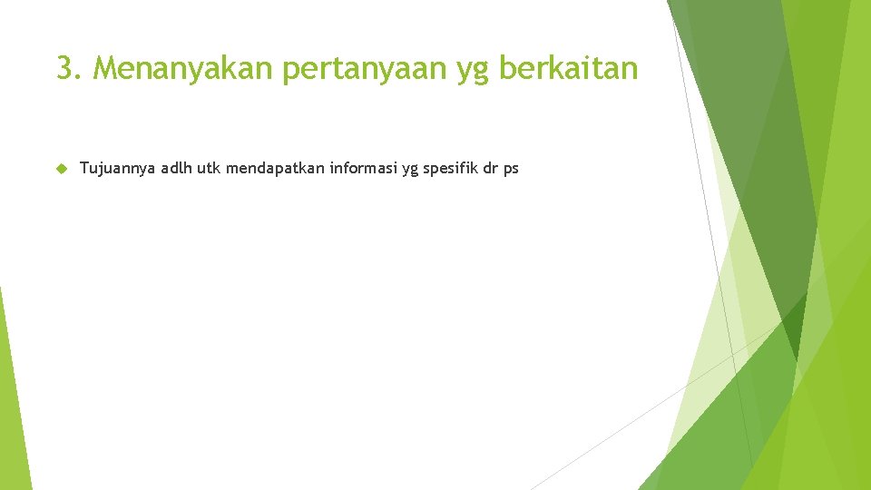 3. Menanyakan pertanyaan yg berkaitan Tujuannya adlh utk mendapatkan informasi yg spesifik dr ps