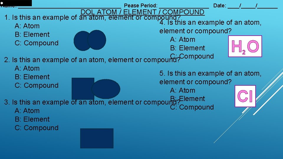 Name: __________________ Pease Period: _________ Date: ____/_______ DOL ATOM / ELEMENT / COMPOUND 1.