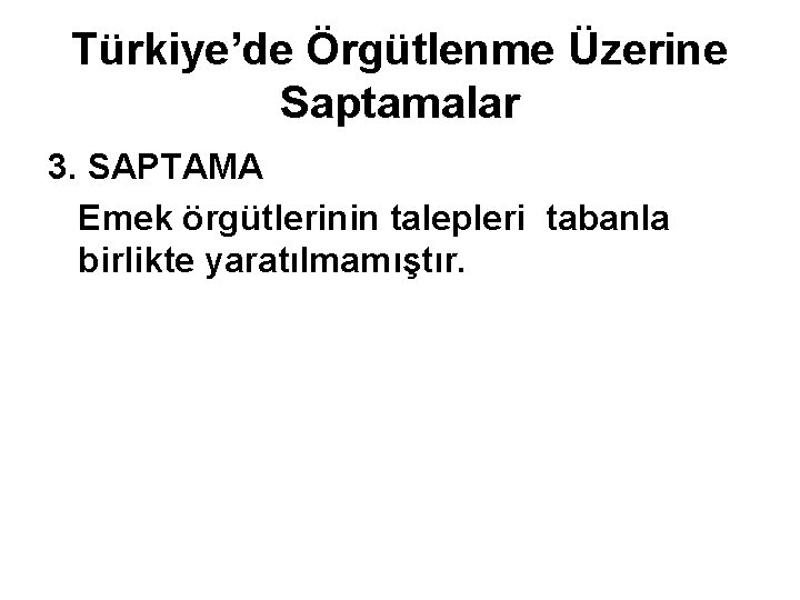 Türkiye’de Örgütlenme Üzerine Saptamalar 3. SAPTAMA Emek örgütlerinin talepleri tabanla birlikte yaratılmamıştır. 