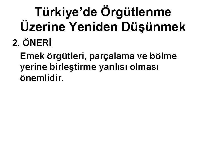 Türkiye’de Örgütlenme Üzerine Yeniden Düşünmek 2. ÖNERİ Emek örgütleri, parçalama ve bölme yerine birleştirme