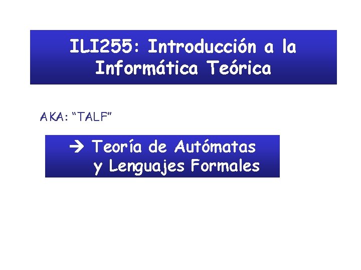 ILI 255: Introducción a la Informática Teórica AKA: “TALF” Teoría de Autómatas y Lenguajes