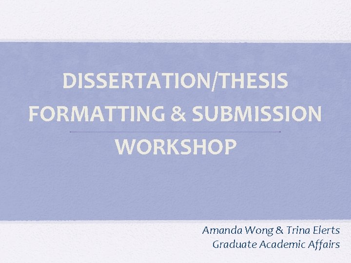 DISSERTATION/THESIS FORMATTING & SUBMISSION WORKSHOP Amanda Wong & Trina Elerts Graduate Academic Affairs 