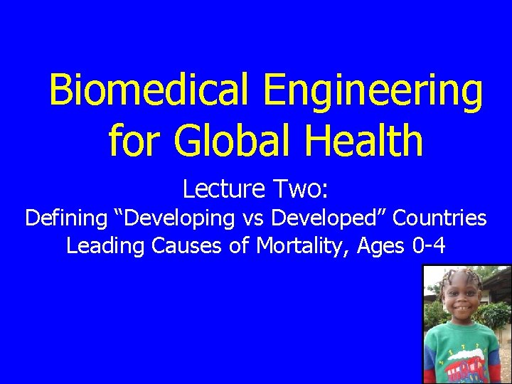 Biomedical Engineering for Global Health Lecture Two: Defining “Developing vs Developed” Countries Leading Causes