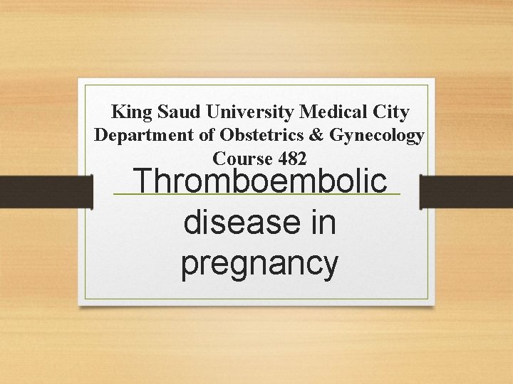 King Saud University Medical City Department of Obstetrics & Gynecology Course 482 Thromboembolic disease