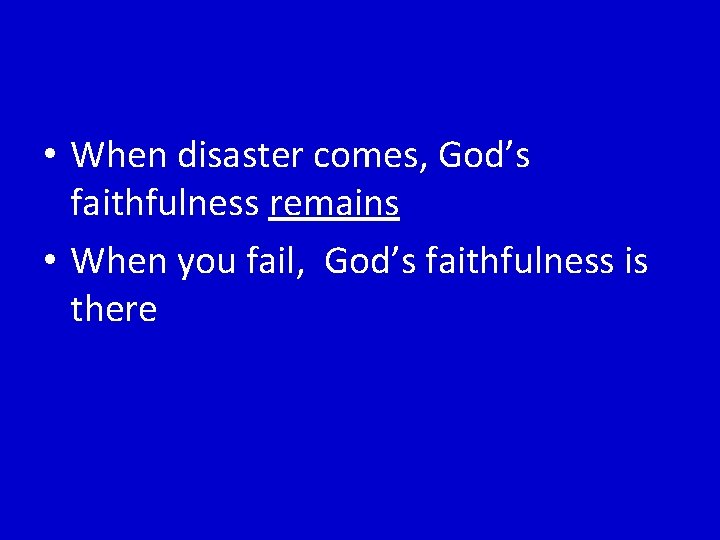  • When disaster comes, God’s faithfulness remains • When you fail, God’s faithfulness