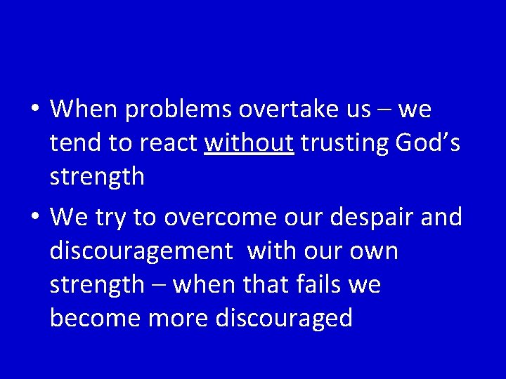  • When problems overtake us – we tend to react without trusting God’s