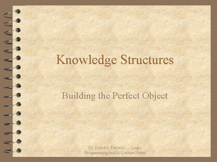 Knowledge Structures Building the Perfect Object Dr. David A Ferrucci -- Logic Programming and