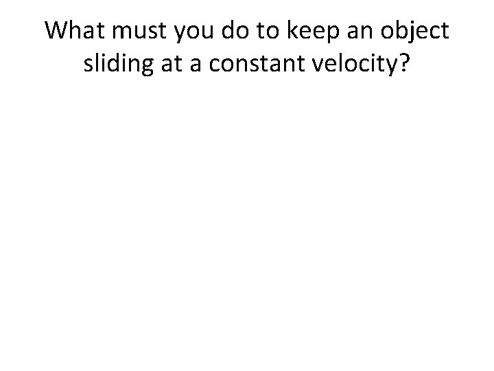 What must you do to keep an object sliding at a constant velocity? 